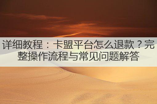 详细教程：卡盟平台怎么退款？完整操作流程与常见问题解答