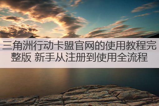 三角洲行动卡盟官网的使用教程完整版 新手从注册到使用全流程