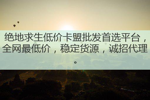 绝地求生低价卡盟批发首选平台，全网最低价，稳定货源，诚招代理。