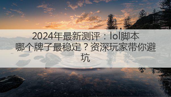 2024年最新测评:lol脚本哪个牌子最稳定?资深玩家带你避坑