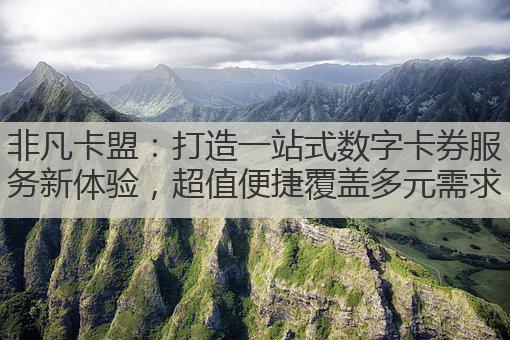 非凡卡盟：打造一站式数字卡券服务新体验，超值便捷覆盖多元需求