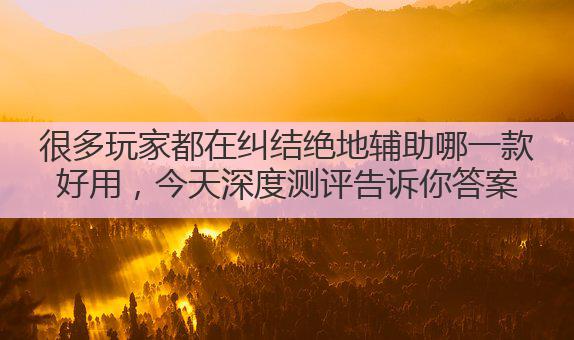 很多玩家都在纠结绝地辅助哪一款好用，今天深度测评告诉你答案