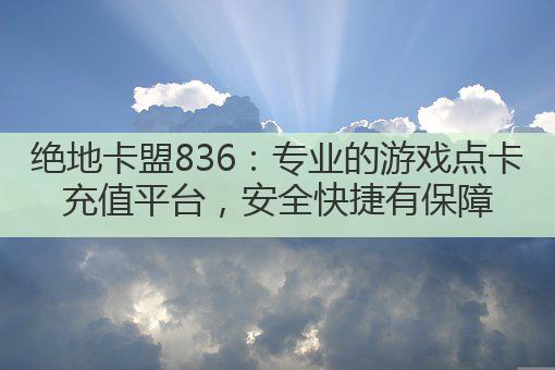 绝地卡盟836：专业的游戏点卡充值平台，安全快捷有保障