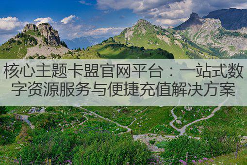 核心主题卡盟官网平台：一站式数字资源服务与便捷充值解决方案