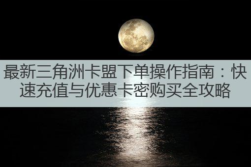 最新三角洲卡盟下单操作指南：快速充值与优惠卡密购买全攻略