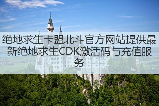 绝地求生卡盟北斗官方网站提供最新绝地求生CDK激活码与充值服务