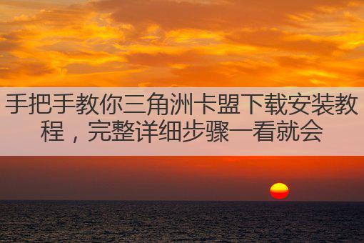 手把手教你三角洲卡盟下载安装教程，完整详细步骤一看就会
