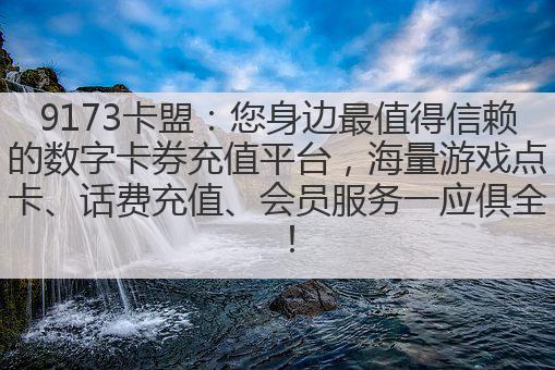 9173卡盟:您身边最值得信赖的数字卡券充值平台,海量游戏点卡、话费充值、会员服务一应俱全!