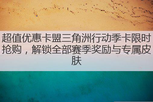 超值优惠卡盟三角洲行动季卡限时抢购，解锁全部赛季奖励与专属皮肤