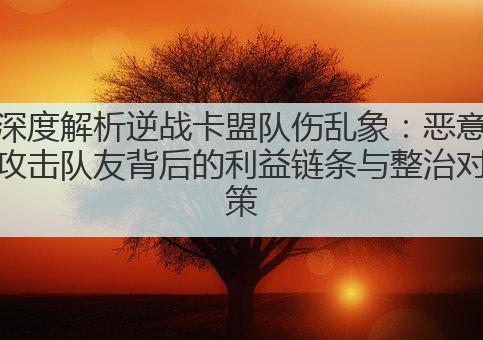 深度解析逆战卡盟队伤乱象:恶意攻击队友背后的利益链条与整治对策