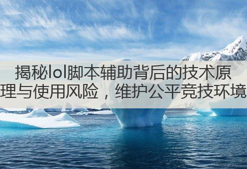 揭秘lol脚本辅助背后的技术原理与使用风险，维护公平竞技环境