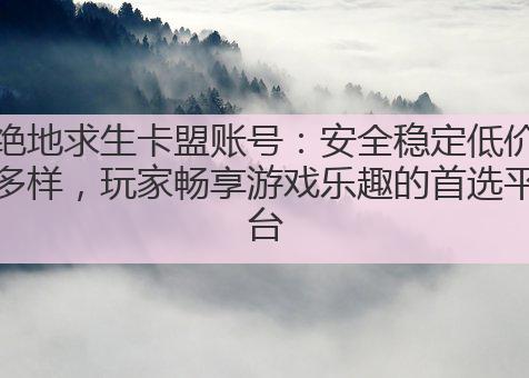 绝地求生卡盟账号:安全稳定低价多样,玩家畅享游戏乐趣的首选平台