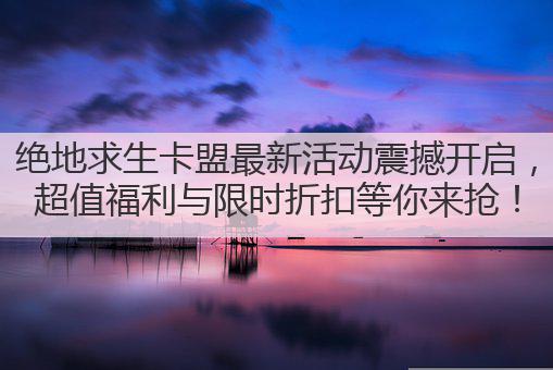 绝地求生卡盟最新活动震撼开启,超值福利与限时折扣等你来抢!