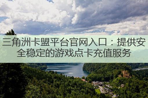 三角洲卡盟平台官网入口：提供安全稳定的游戏点卡充值服务
