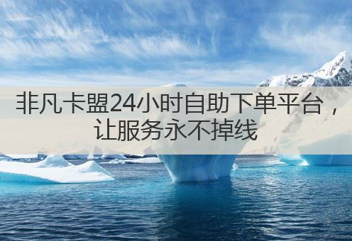 非凡卡盟24小时自助下单平台,让服务永不掉线