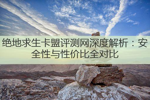 绝地求生卡盟评测网深度解析:安全性与性价比全对比