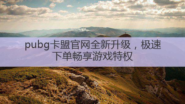 pubg卡盟官网全新升级，极速下单畅享游戏特权