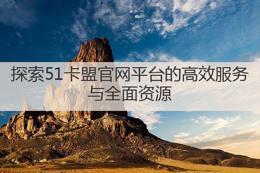 探索51卡盟官网平台的高效服务与全面资源