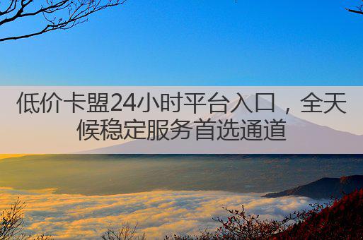 低价卡盟24小时平台入口，全天候稳定服务首选通道