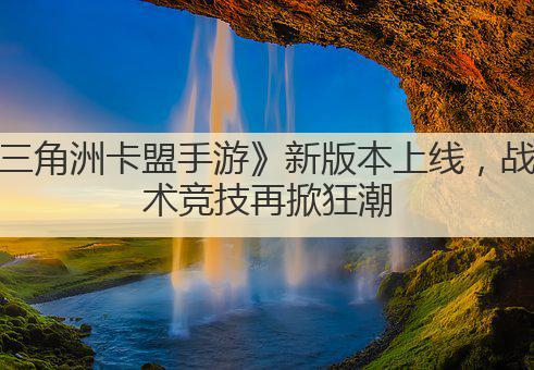 三角洲卡盟手游》新版本上线，战术竞技再掀狂潮