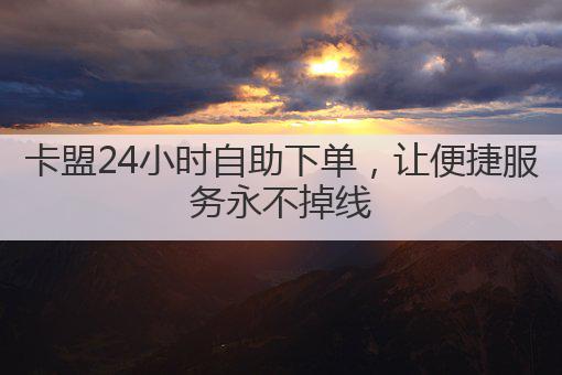 卡盟24小时自助下单,让便捷服务永不掉线