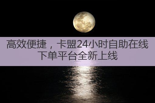 高效便捷，卡盟24小时自助在线下单平台全新上线