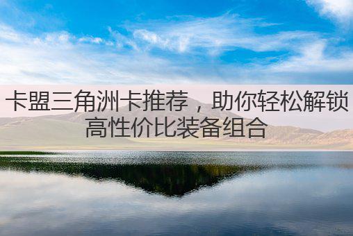 卡盟三角洲卡推荐,助你轻松解锁高性价比装备组合