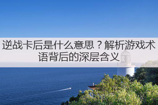 逆战卡后是什么意思?解析游戏术语背后的深层含义