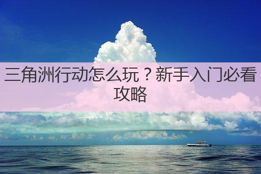 三角洲行动怎么玩?新手入门必看攻略