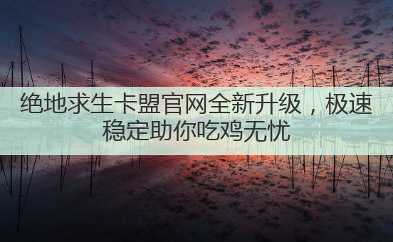 绝地求生卡盟官网全新升级，极速稳定助你吃鸡无忧