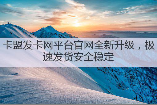 卡盟发卡网平台官网全新升级，极速发货安全稳定