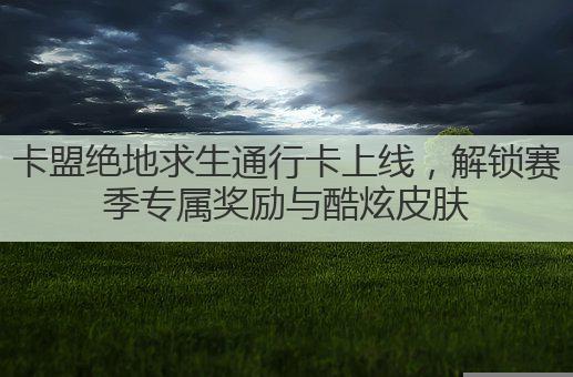 卡盟绝地求生通行卡上线，解锁赛季专属奖励与酷炫皮肤