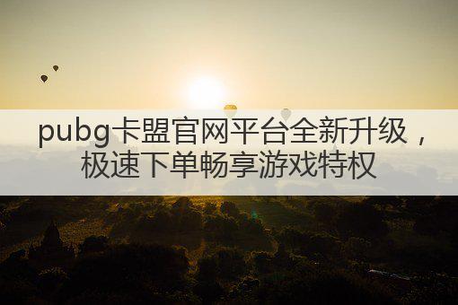 pubg卡盟官网平台全新升级，极速下单畅享游戏特权