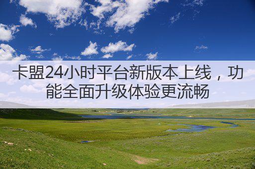 卡盟24小时平台新版本上线,功能全面升级体验更流畅