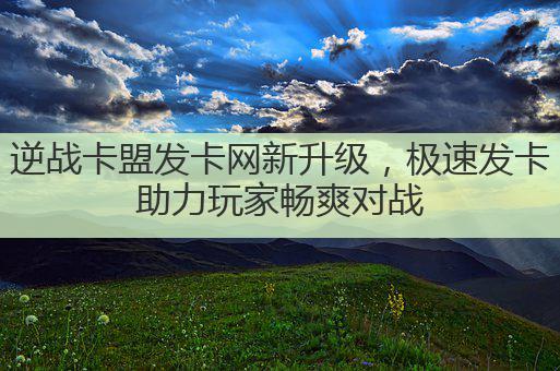 逆战卡盟发卡网新升级,极速发卡助力玩家畅爽对战