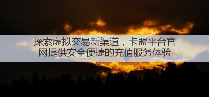 探索虚拟交易新渠道，卡盟平台官网提供安全便捷的充值服务体验