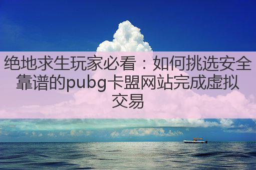绝地求生玩家必看:如何挑选安全靠谱的pubg卡盟网站完成虚拟交易