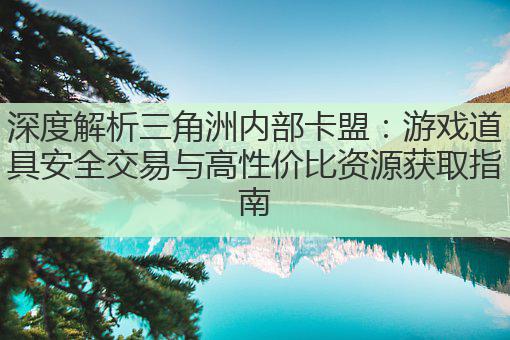 深度解析三角洲内部卡盟：游戏道具安全交易与高性价比资源获取指南