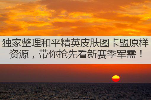 独家整理和平精英皮肤图卡盟原样资源,带你抢先看新赛季军需!