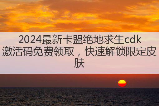 2024最新卡盟绝地求生cdk激活码免费领取,快速解锁限定皮肤