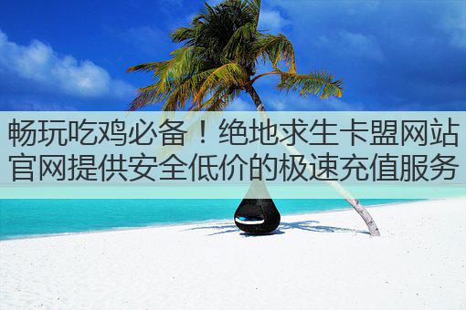 畅玩吃鸡必备!绝地求生卡盟网站官网提供安全低价的极速充值服务