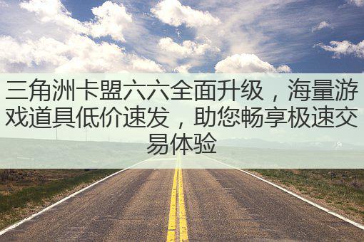 三角洲卡盟六六全面升级,海量游戏道具低价速发,助您畅享极速交易体验