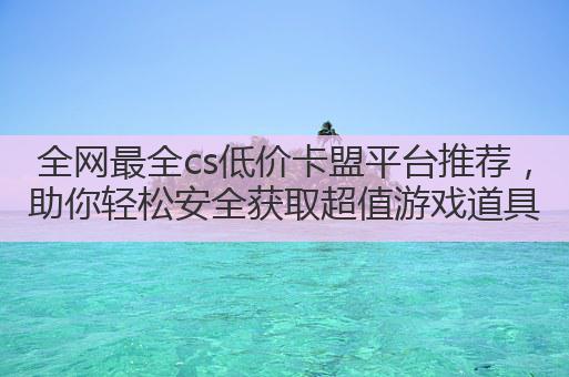 全网最全cs低价卡盟平台推荐,助你轻松安全获取超值游戏道具
