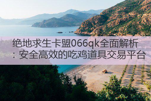 绝地求生卡盟066qk全面解析:安全高效的吃鸡道具交易平台
