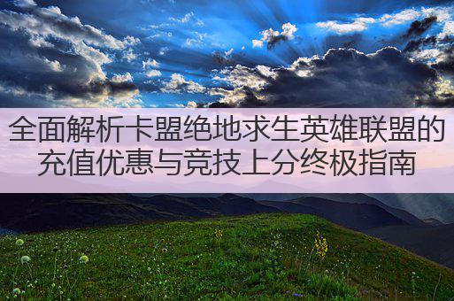 全面解析卡盟绝地求生英雄联盟的充值优惠与竞技上分终极指南
