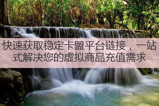 快速获取稳定卡盟平台链接,一站式解决您的虚拟商品充值需求