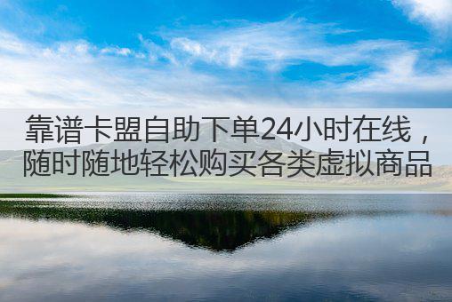 靠谱卡盟自助下单24小时在线，随时随地轻松购买各类虚拟商品