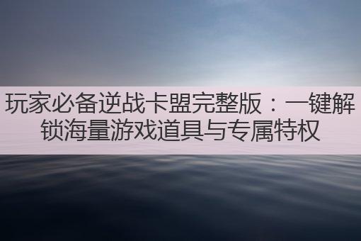 玩家必备逆战卡盟完整版：一键解锁海量游戏道具与专属特权