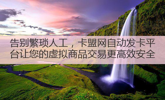 告别繁琐人工，卡盟网自动发卡平台让您的虚拟商品交易更高效安全