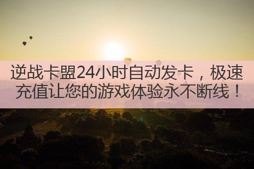 逆战卡盟24小时自动发卡，极速充值让您的游戏体验永不断线！